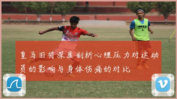 皇马旧将深度剖析心理压力对运动员的影响与身体伤痛的对比