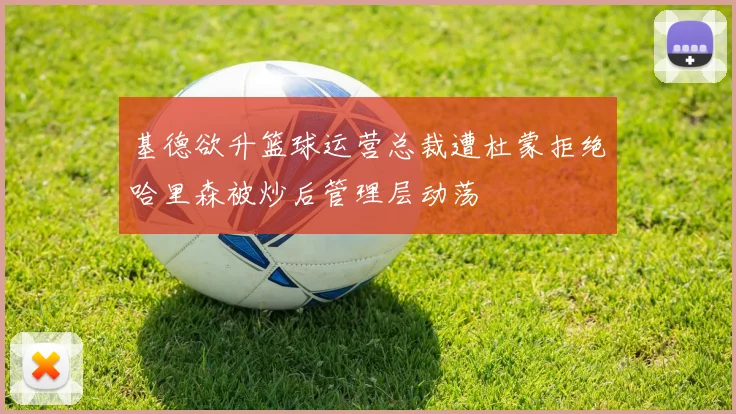 基德欲升篮球运营总裁遭杜蒙拒绝哈里森被炒后管理层动荡