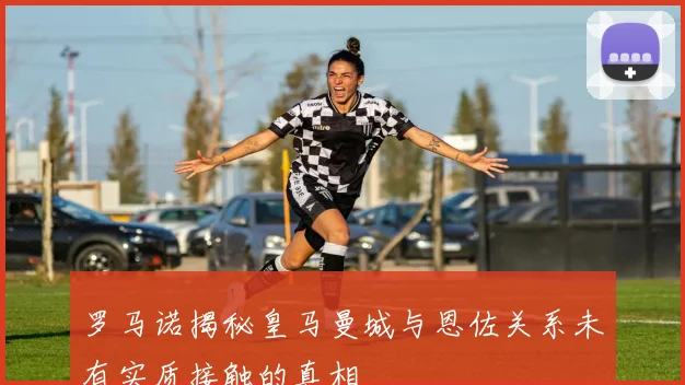 罗马诺揭秘皇马曼城与恩佐关系未有实质接触的真相