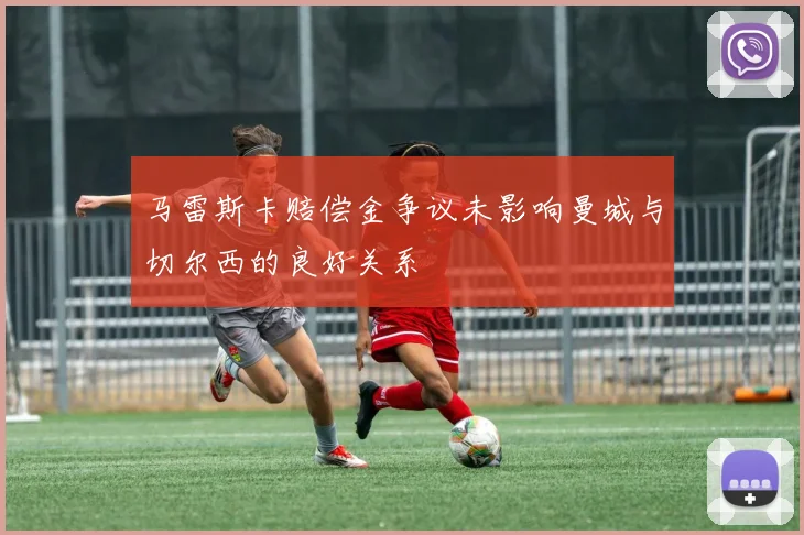 马雷斯卡赔偿金争议未影响曼城与切尔西的良好关系