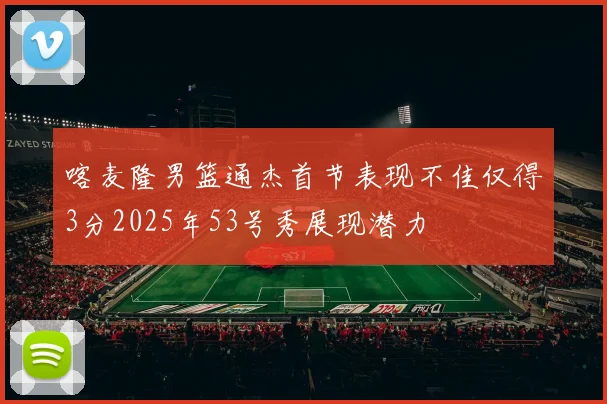 喀麦隆男篮通杰首节表现不佳仅得3分2025年53号秀展现潜力