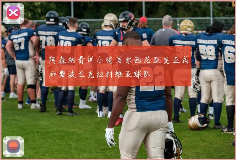 阿森纳青训小将马尔西尼亚克正式加盟波兰克拉科维亚球队