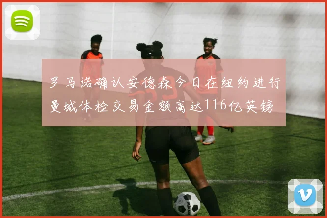 罗马诺确认安德森今日在纽约进行曼城体检交易金额高达116亿英镑