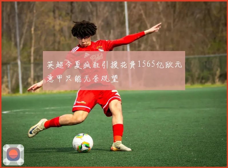 英超今夏疯狂引援花费1565亿欧元意甲只能无奈观望
