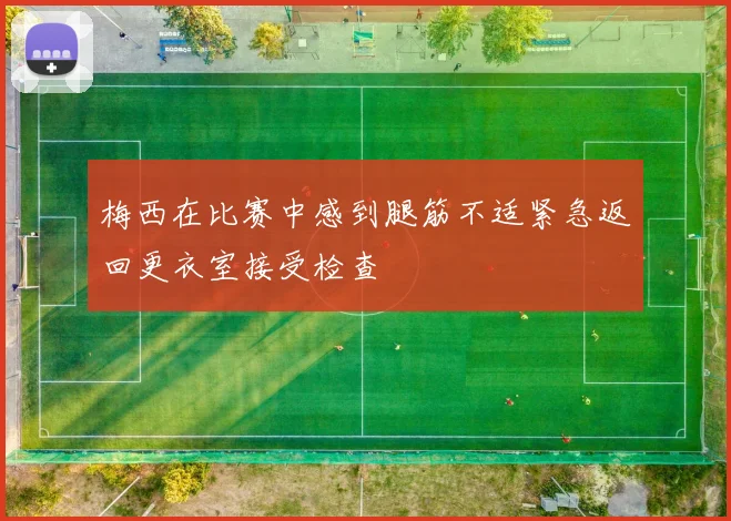 梅西在比赛中感到腿筋不适紧急返回更衣室接受检查