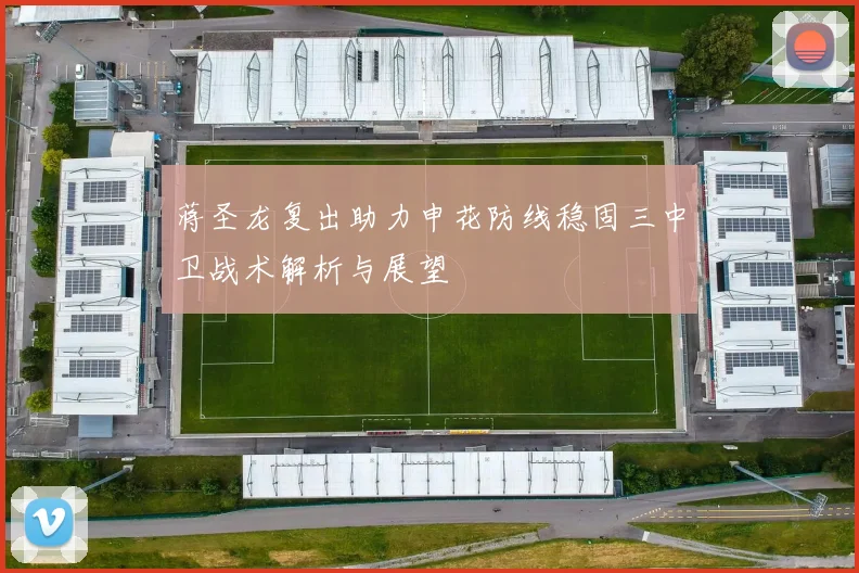 蒋圣龙复出助力申花防线稳固三中卫战术解析与展望