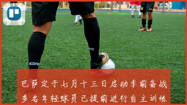 巴萨定于七月十三日启动季前备战多名年轻球员已提前进行自主训练