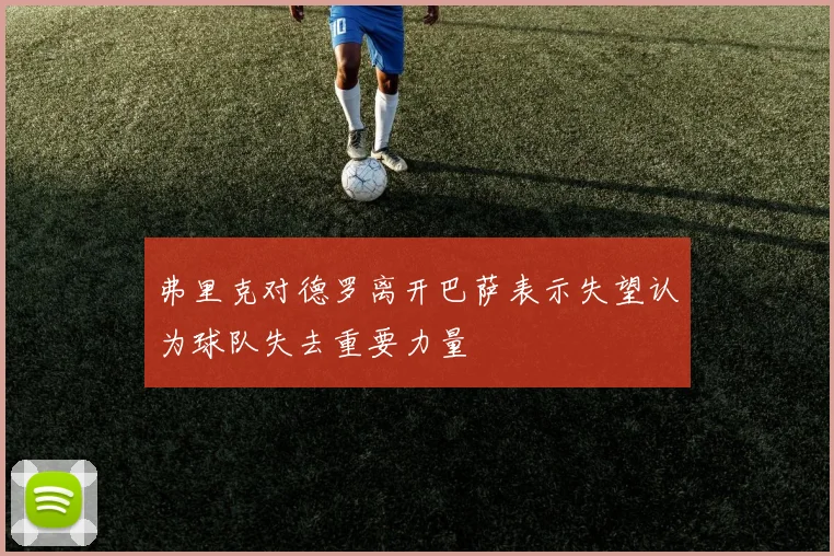 弗里克对德罗离开巴萨表示失望认为球队失去重要力量