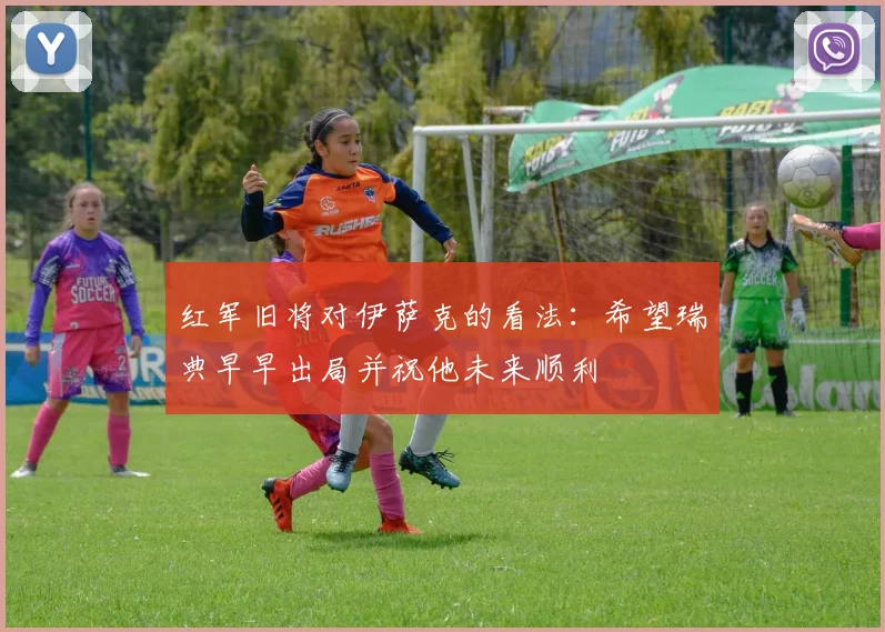 红军旧将对伊萨克的看法：希望瑞典早早出局并祝他未来顺利