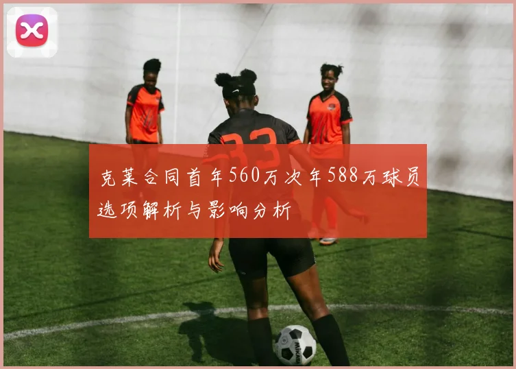 克莱合同首年560万次年588万球员选项解析与影响分析