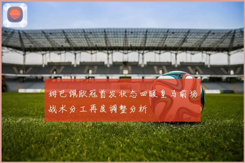 姆巴佩欧冠首发状态回暖皇马前场战术分工再度调整分析