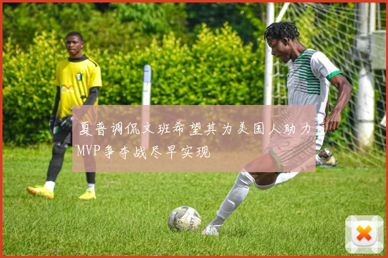 夏普调侃文班希望其为美国人助力MVP争夺战尽早实现