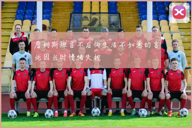 詹姆斯坦言不后悔生活不如意的言论因当时情绪失控