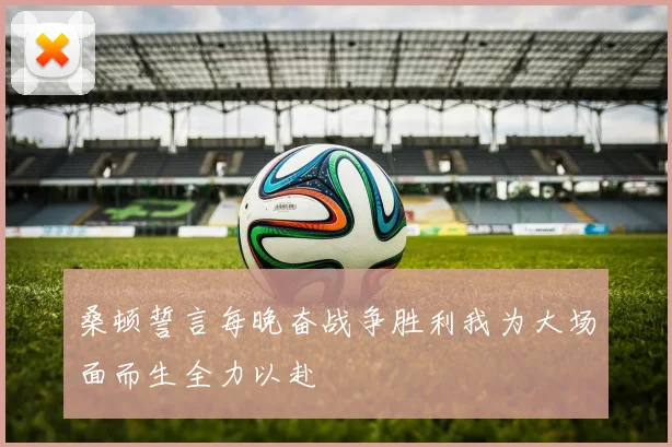 桑顿誓言每晚奋战争胜利我为大场面而生全力以赴
