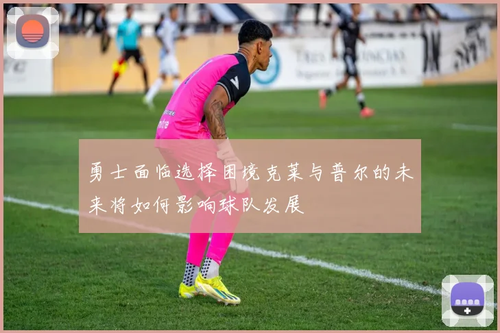 勇士面临选择困境克莱与普尔的未来将如何影响球队发展