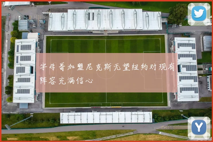 字母哥加盟尼克斯无望纽约对现有阵容充满信心