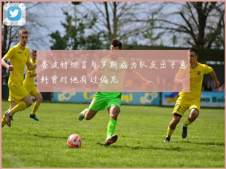 香波特坦言与罗斯成为队友出乎意料曾对他有过偏见