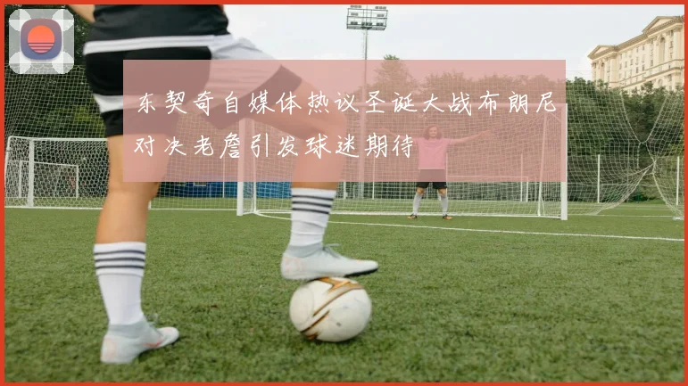 东契奇自媒体热议圣诞大战布朗尼对决老詹引发球迷期待