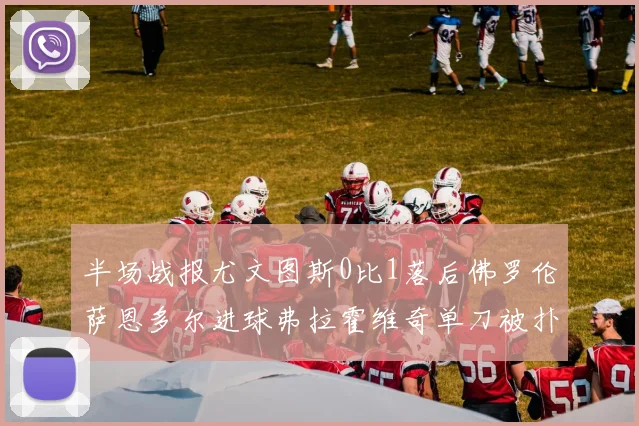 半场战报尤文图斯0比1落后佛罗伦萨恩多尔进球弗拉霍维奇单刀被扑救