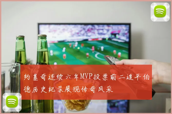 约基奇连续六年MVP投票前二追平伯德历史纪录展现传奇风采