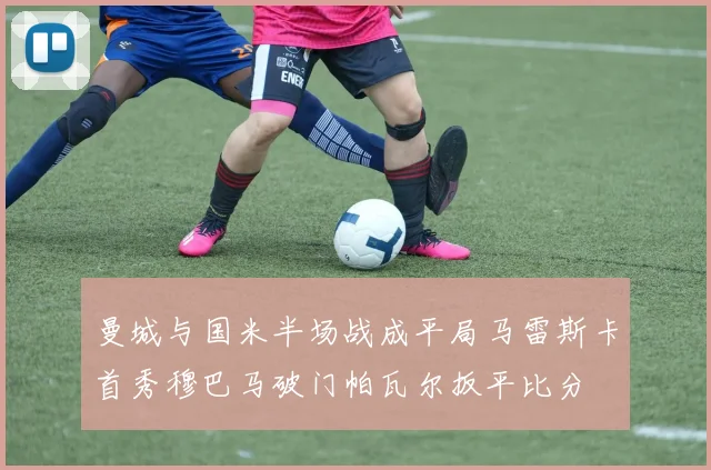 曼城与国米半场战成平局马雷斯卡首秀穆巴马破门帕瓦尔扳平比分